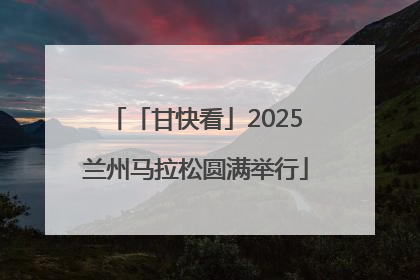 「甘快看」2025兰州马拉松圆满举行