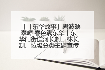「东华故事」碧波映翠嶂 春色满东华丨东华门街道河长制、林长制、垃圾分类主题宣传如火如荼中