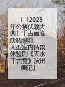 「2025年公祭伏羲大典」千古画卷跃然眼前——大型室内情景体验剧《天水千古秀》演出侧记