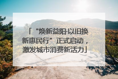 “焕新益阳·以旧换新惠民行”正式启动，激发城市消费新活力