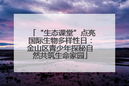 “生态课堂”点亮国际生物多样性日：金山区青少年探秘自然共筑生命家园