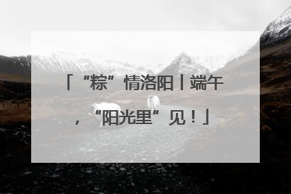 “粽”情洛阳丨端午，“阳光里”见！