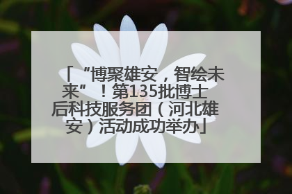 “博聚雄安，智绘未来”！第135批博士后科技服务团（河北雄安）活动成功举办