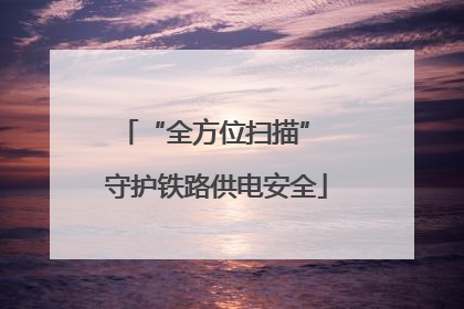 “全方位扫描” 守护铁路供电安全