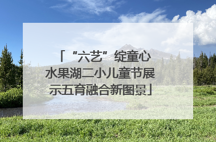 “六艺”绽童心 水果湖二小儿童节展示五育融合新图景