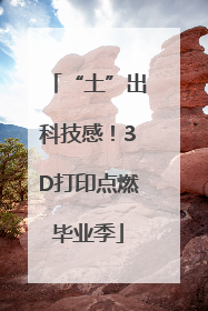 “土”出科技感！3D打印点燃毕业季