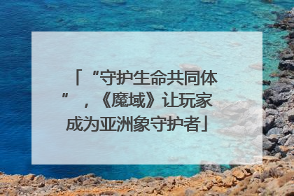 “守护生命共同体”，《魔域》让玩家成为亚洲象守护者