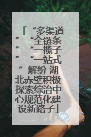 “多渠道”“全链条”“一揽子”“一站式”解纷 湖北赤壁积极探索综治中心规范化建设新路子