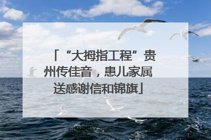 “大拇指工程”贵州传佳音，患儿家属送感谢信和锦旗