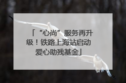 “心尚”服务再升级！铁路上海站启动爱心助残基金
