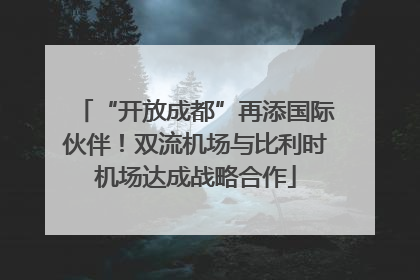 “开放成都”再添国际伙伴！双流机场与比利时机场达成战略合作