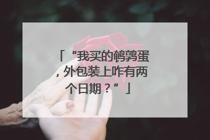 “我买的鹌鹑蛋，外包装上咋有两个日期？”