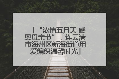 “浓情五月天 感恩母亲节”，连云港市海州区新海街道用爱编织温馨时光