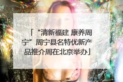“清新福建 康养周宁”周宁县名特优新产品推介周在北京举办