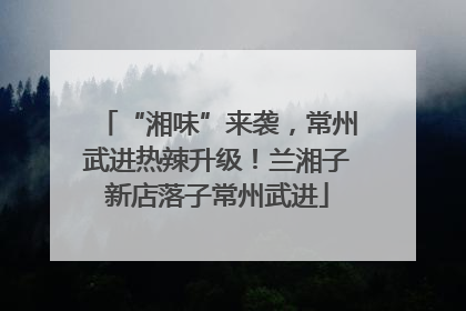 “湘味”来袭，常州武进热辣升级！兰湘子新店落子常州武进