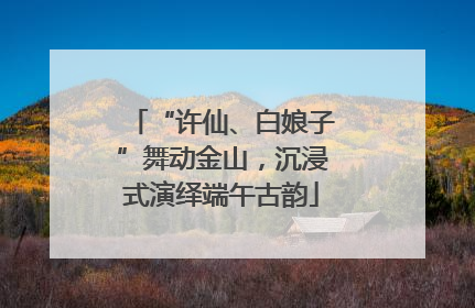 “许仙、白娘子”舞动金山，沉浸式演绎端午古韵