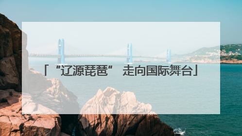 “辽源琵琶” 走向国际舞台