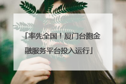 率先全国！厦门台胞金融服务平台投入运行