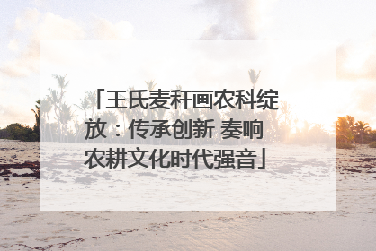 王氏麦秆画农科绽放：传承创新 奏响农耕文化时代强音