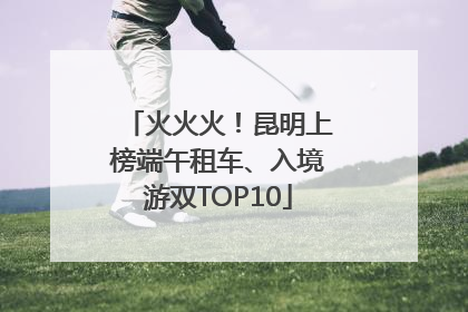火火火！昆明上榜端午租车、入境游双TOP10