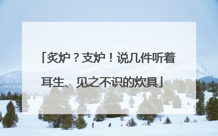 炙炉？支炉！说几件听着耳生、见之不识的炊具
