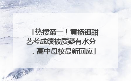 热搜第一！黄杨钿甜艺考成绩被质疑有水分，高中母校最新回应