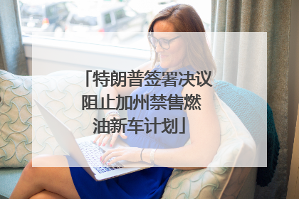 特朗普签署决议 阻止加州禁售燃油新车计划