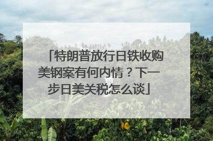 特朗普放行日铁收购美钢案有何内情？下一步日美关税怎么谈