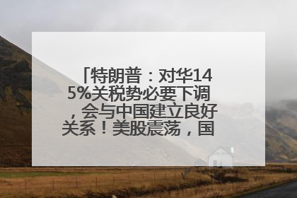 特朗普：对华145%关税势必要下调，会与中国建立良好关系！美股震荡，国际油价、金价齐涨！关税比商品还贵，美企业主很忧心……
