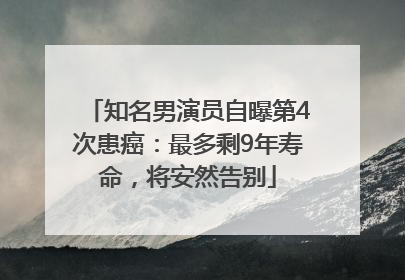 知名男演员自曝第4次患癌：最多剩9年寿命，将安然告别