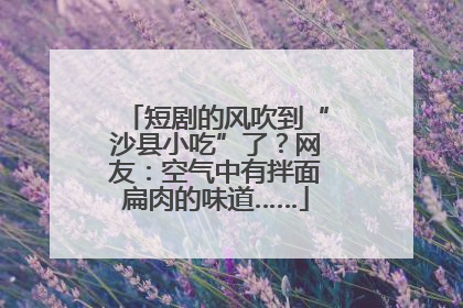 短剧的风吹到“沙县小吃”了？网友：空气中有拌面扁肉的味道……