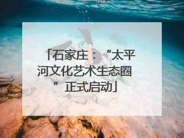 石家庄：“太平河文化艺术生态圈”正式启动