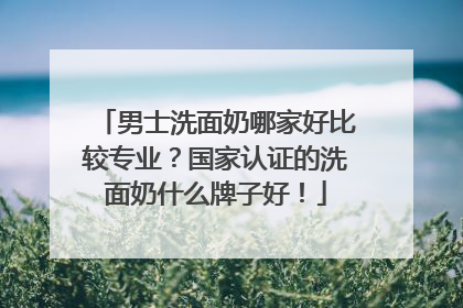 男士洗面奶哪家好比较专业？国家认证的洗面奶什么牌子好！