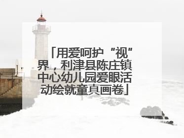 用爱呵护“视”界，利津县陈庄镇中心幼儿园爱眼活动绘就童真画卷