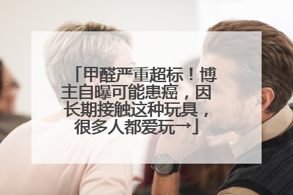 甲醛严重超标！博主自曝可能患癌，因长期接触这种玩具，很多人都爱玩→