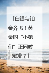 白银与铂金齐飞！黄金的“小弟们”正同时爆发？