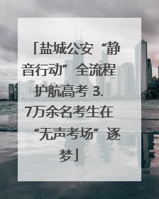 盐城公安“静音行动”全流程护航高考 3.7万余名考生在“无声考场”逐梦