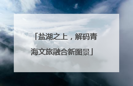 盐湖之上，解码青海文旅融合新图景