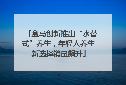 盒马创新推出“水替式”养生，年轻人养生新选择销量飙升