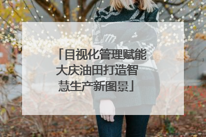 目视化管理赋能 大庆油田打造智慧生产新图景
