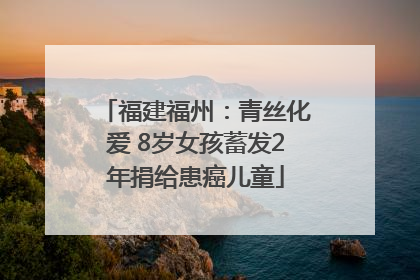 福建福州：青丝化爱 8岁女孩蓄发2年捐给患癌儿童