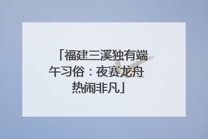 福建三溪独有端午习俗：夜赛龙舟 热闹非凡
