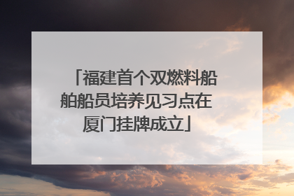 福建首个双燃料船舶船员培养见习点在厦门挂牌成立