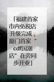 福建首家市内免税店升级完成，厦门首家“cdf国潮店”在旁同步开业