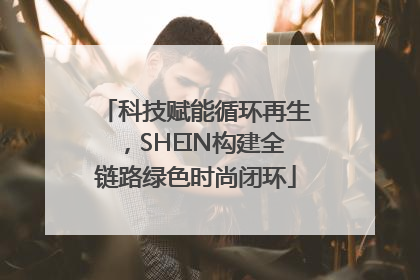 科技赋能循环再生，SHEIN构建全链路绿色时尚闭环
