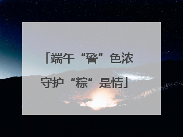 端午“警”色浓 守护“粽”是情