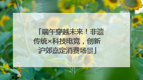 端午穿越未来！非遗传统×科技电竞，创新沪郊嘉定消费场景