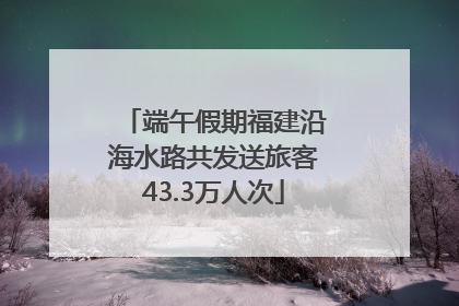 端午假期福建沿海水路共发送旅客43.3万人次
