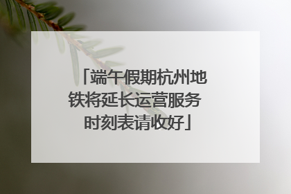 端午假期杭州地铁将延长运营服务 时刻表请收好