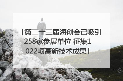 第二十三届海创会已吸引258家参展单位 征集1022项高新技术成果